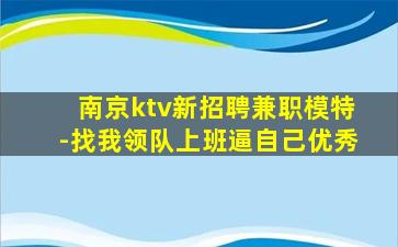 南京ktv新招聘兼职模特-找我领队上班逼自己优秀